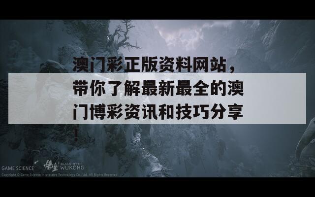 澳门彩正版资料网站，带你了解最新最全的澳门博彩资讯和技巧分享！