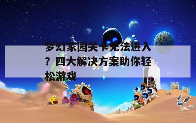 梦幻家园关卡无法进入？四大解决方案助你轻松游戏