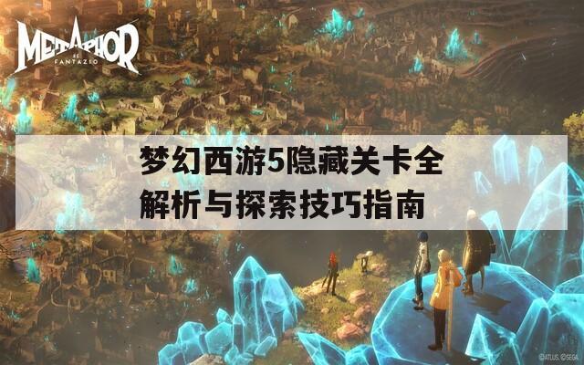 梦幻西游5隐藏关卡全解析与探索技巧指南