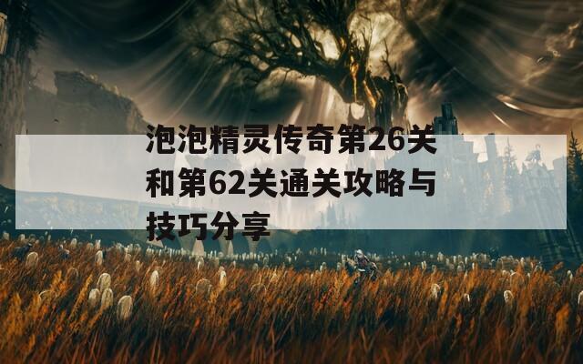 泡泡精灵传奇第26关和第62关通关攻略与技巧分享