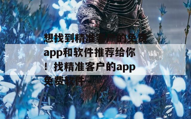 想找到精准客户的免费app和软件推荐给你！找精准客户的app免费软件