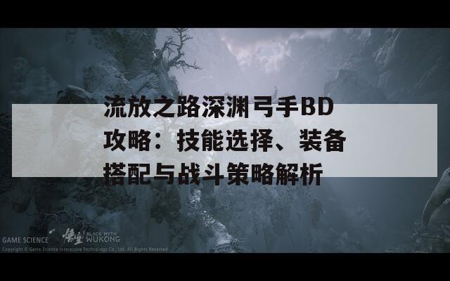 流放之路深渊弓手BD攻略：技能选择、装备搭配与战斗策略解析