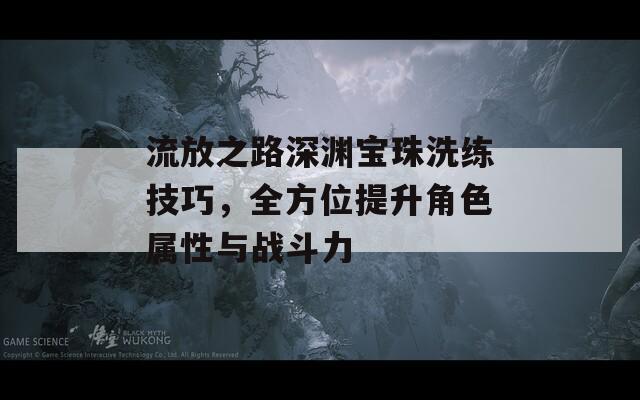 流放之路深渊宝珠洗练技巧，全方位提升角色属性与战斗力