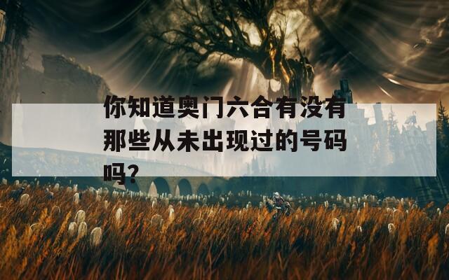 你知道奥门六合有没有那些从未出现过的号码吗？