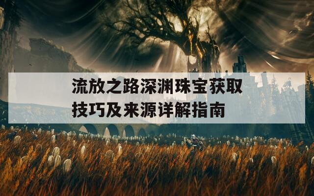 流放之路深渊珠宝获取技巧及来源详解指南