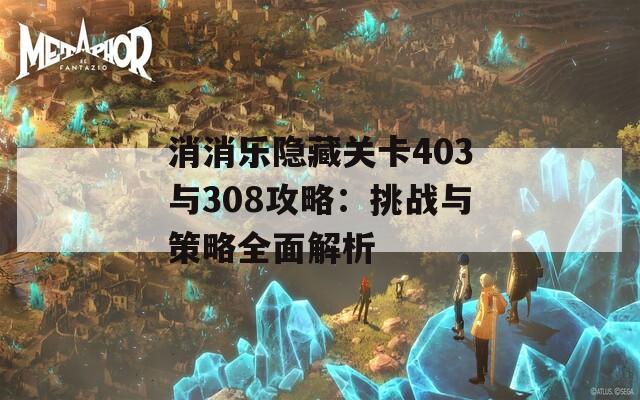 消消乐隐藏关卡403与308攻略：挑战与策略全面解析