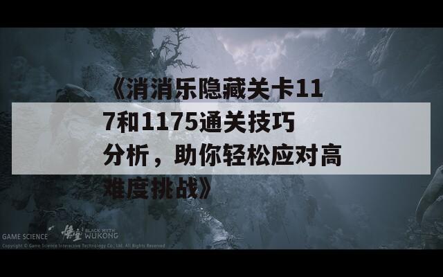 《消消乐隐藏关卡117和1175通关技巧分析，助你轻松应对高难度挑战》