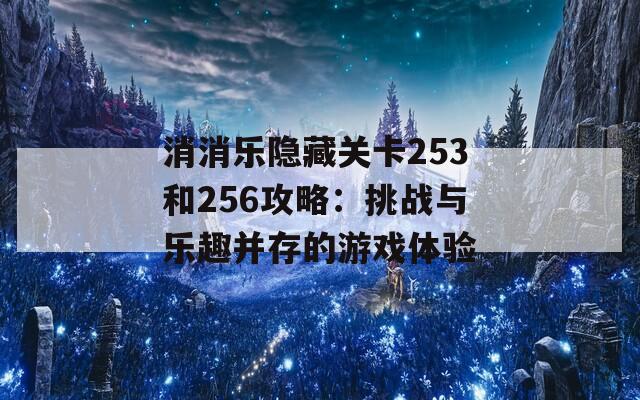 消消乐隐藏关卡253和256攻略：挑战与乐趣并存的游戏体验