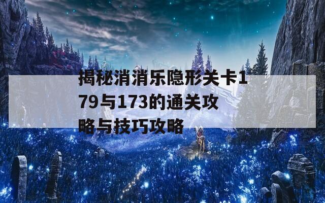 揭秘消消乐隐形关卡179与173的通关攻略与技巧攻略