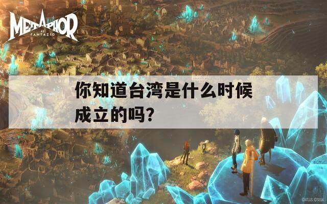 你知道台湾是什么时候成立的吗？