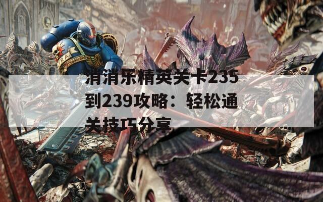 消消乐精英关卡235到239攻略：轻松通关技巧分享