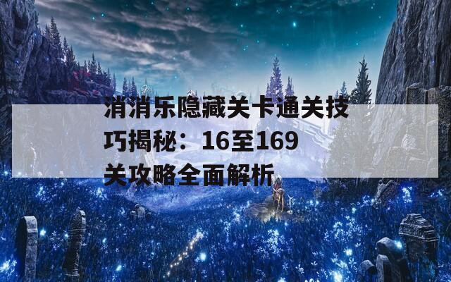 消消乐隐藏关卡通关技巧揭秘：16至169关攻略全面解析