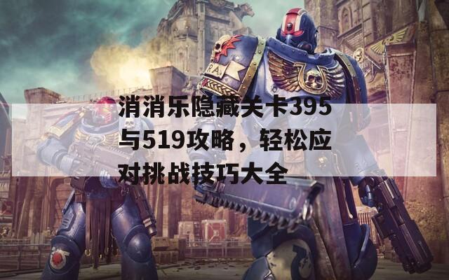 消消乐隐藏关卡395与519攻略，轻松应对挑战技巧大全