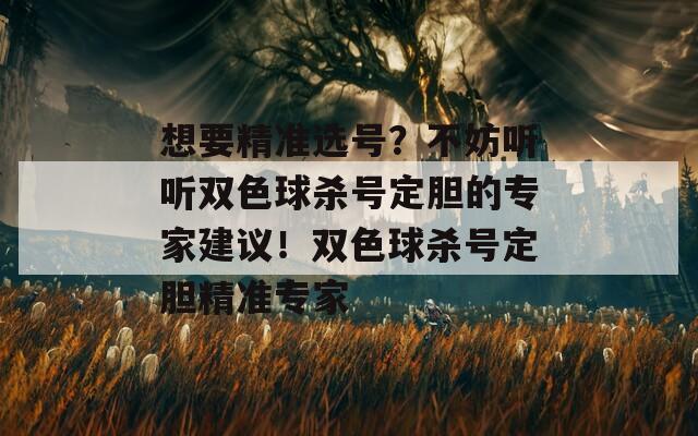 想要精准选号？不妨听听双色球杀号定胆的专家建议！双色球杀号定胆精准专家