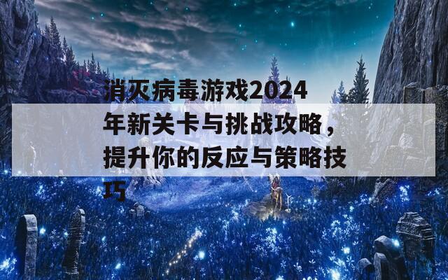 消灭病毒游戏2024年新关卡与挑战攻略，提升你的反应与策略技巧