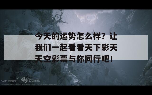 今天的运势怎么样？让我们一起看看天下彩天天空彩票与你同行吧！