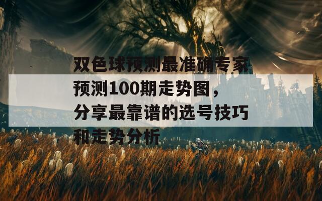 双色球预测最准确专家预测100期走势图，分享最靠谱的选号技巧和走势分析