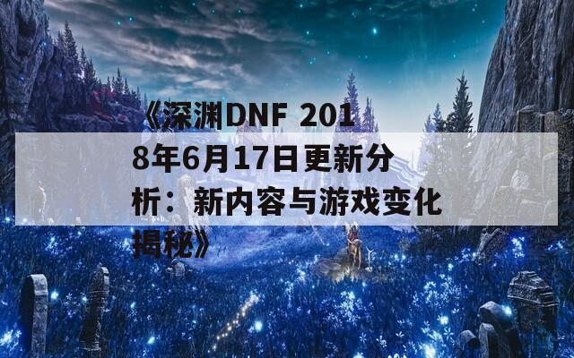 《深渊DNF 2018年6月17日更新分析：新内容与游戏变化揭秘》