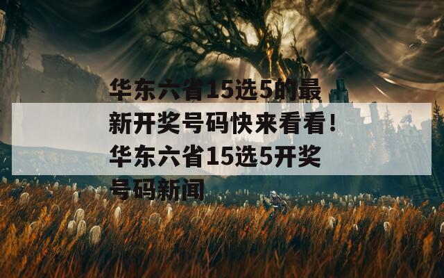 华东六省15选5的最新开奖号码快来看看！华东六省15选5开奖号码新闻