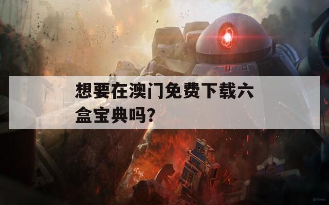 想要在澳门免费下载六盒宝典吗？