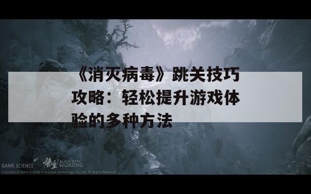 《消灭病毒》跳关技巧攻略：轻松提升游戏体验的多种方法