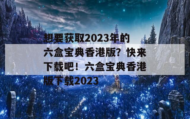 想要获取2023年的六盒宝典香港版？快来下载吧！六盒宝典香港版下载2023