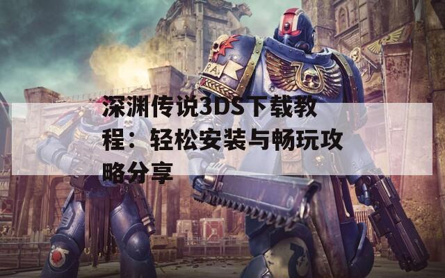 深渊传说3DS下载教程：轻松安装与畅玩攻略分享