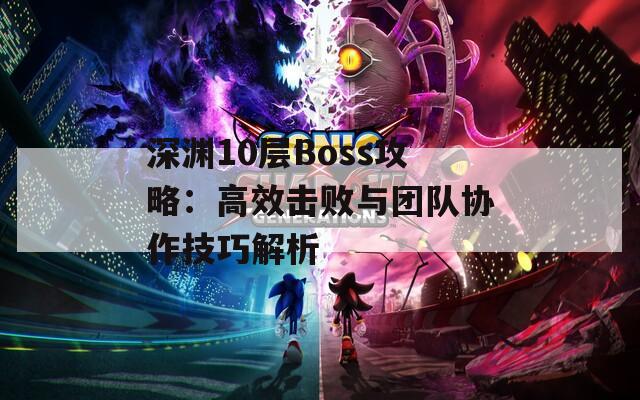 深渊10层Boss攻略：高效击败与团队协作技巧解析