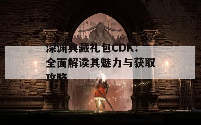 深渊典藏礼包CDK：全面解读其魅力与获取攻略