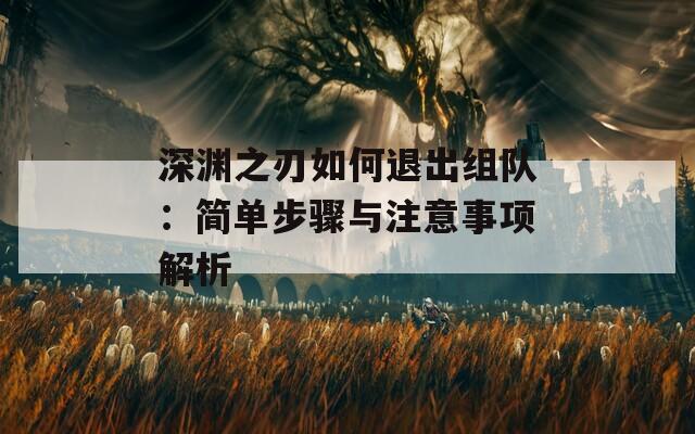 深渊之刃如何退出组队：简单步骤与注意事项解析