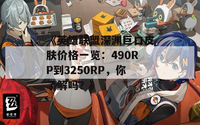 《英雄联盟深渊巨口皮肤价格一览：490RP到3250RP，你了解吗？》