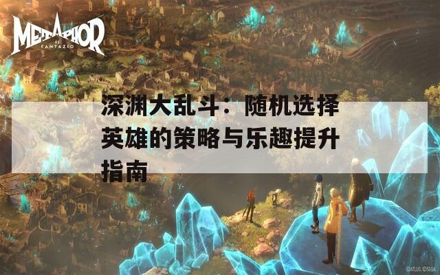 深渊大乱斗：随机选择英雄的策略与乐趣提升指南