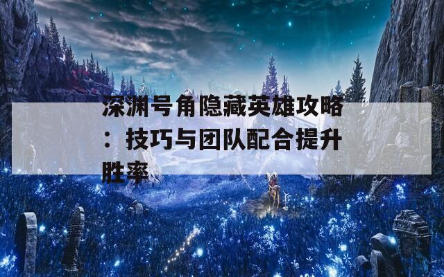 深渊号角隐藏英雄攻略：技巧与团队配合提升胜率