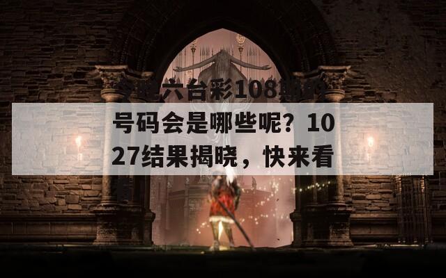 今晚六台彩108期的号码会是哪些呢？1027结果揭晓，快来看看！