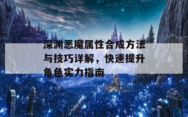 深渊恶魔属性合成方法与技巧详解，快速提升角色实力指南