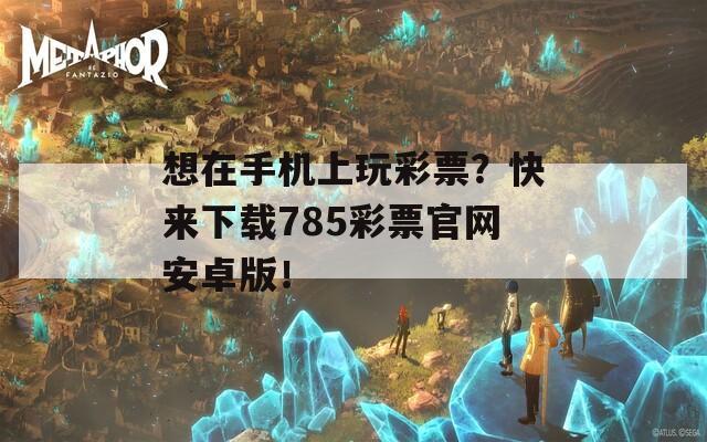 想在手机上玩彩票？快来下载785彩票官网安卓版！