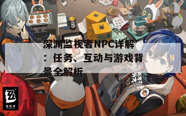 深渊监视者NPC详解：任务、互动与游戏背景全解析