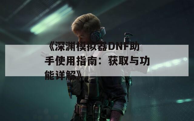 《深渊模拟器DNF助手使用指南：获取与功能详解》