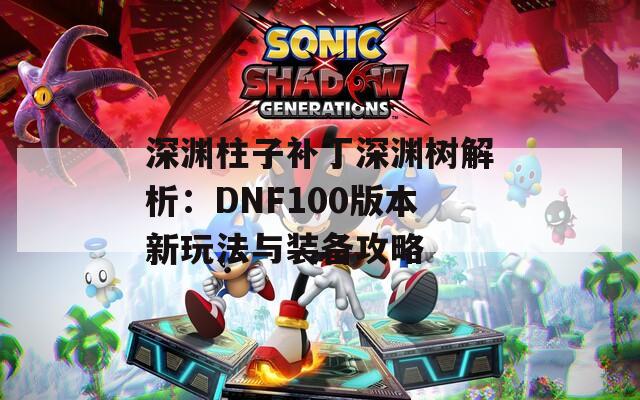 深渊柱子补丁深渊树解析：DNF100版本新玩法与装备攻略