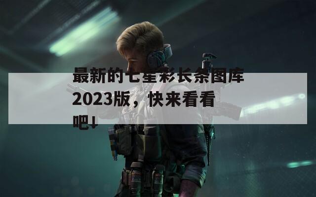 最新的七星彩长条图库2023版，快来看看吧！