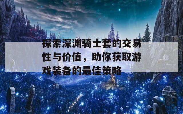 探索深渊骑士套的交易性与价值，助你获取游戏装备的最佳策略