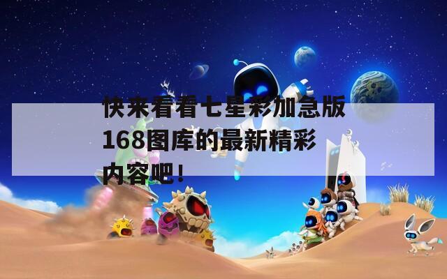 快来看看七星彩加急版168图库的最新精彩内容吧！