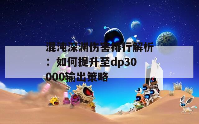 混沌深渊伤害排行解析：如何提升至dp30000输出策略