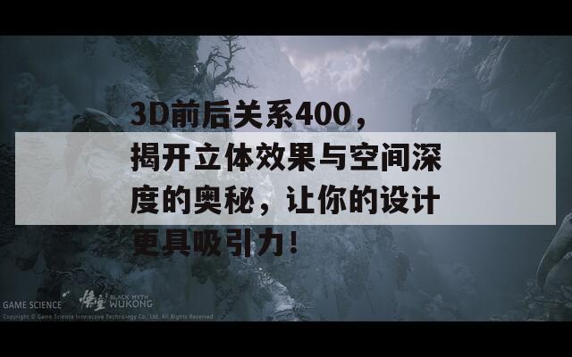 3D前后关系400，揭开立体效果与空间深度的奥秘，让你的设计更具吸引力！