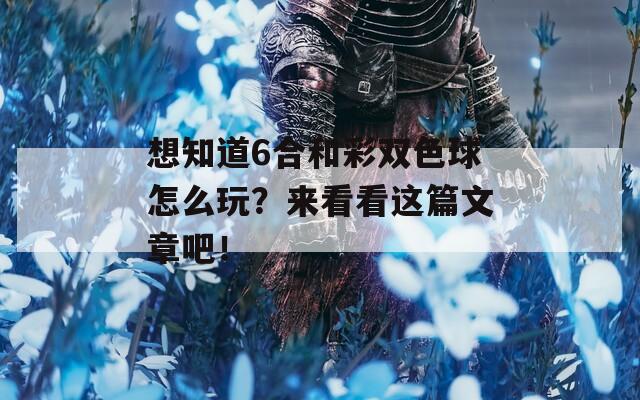 想知道6合和彩双色球怎么玩？来看看这篇文章吧！