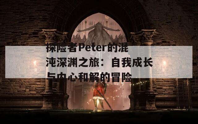 探险者Peter的混沌深渊之旅：自我成长与内心和解的冒险