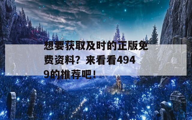 想要获取及时的正版免费资料？来看看4949的推荐吧！