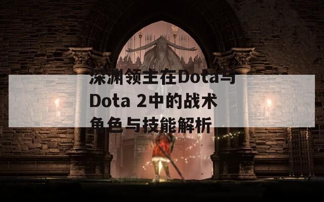 深渊领主在Dota与Dota 2中的战术角色与技能解析