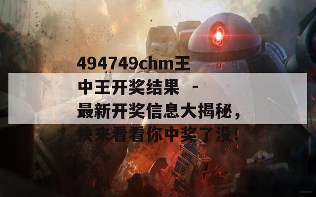 494749chm王中王开奖结果  - 最新开奖信息大揭秘，快来看看你中奖了没！