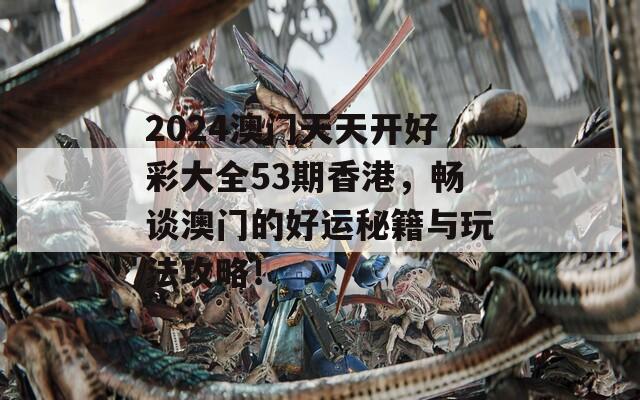 2024澳门天天开好彩大全53期香港，畅谈澳门的好运秘籍与玩法攻略！